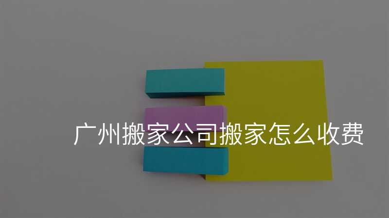 廣州搬家公司搬家怎么收費
