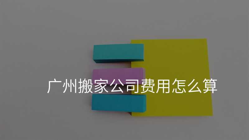 廣州搬家公司費用怎么算
