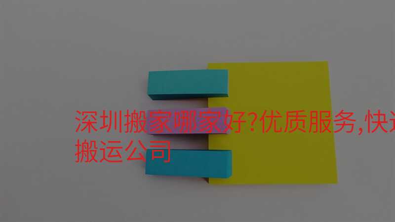 深圳搬家哪家好?優(yōu)質(zhì)服務(wù),快速搬運(yùn)公司