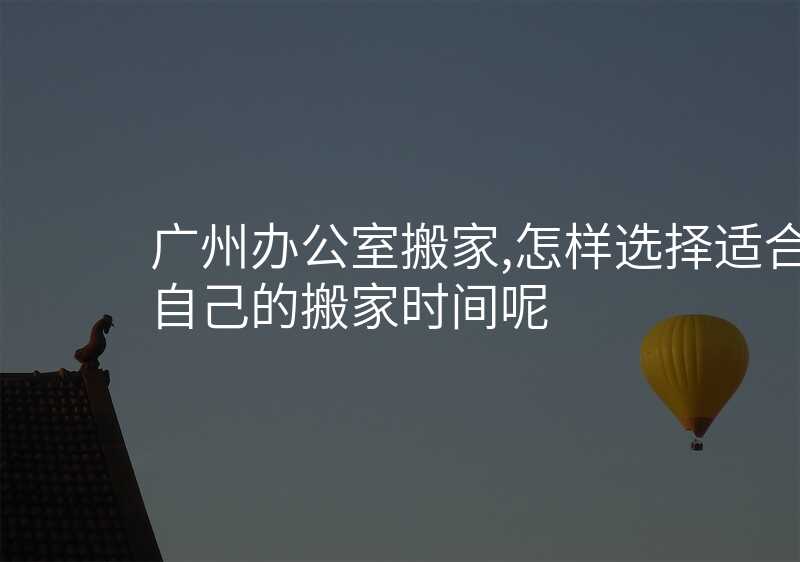 廣州辦公室搬家,怎樣選擇適合自己的搬家時間呢