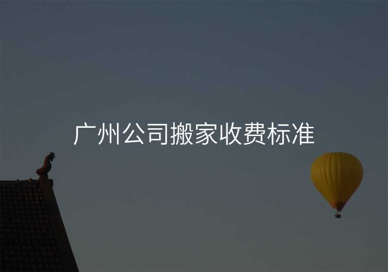 廣州公司搬家收費(fèi)標(biāo)準(zhǔn)