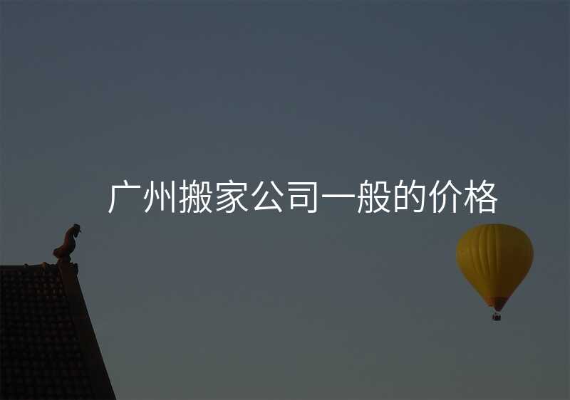 廣州搬家公司一般的價(jià)格