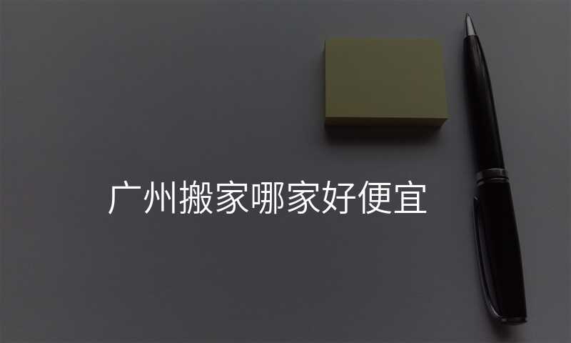 廣州搬家哪家好便宜