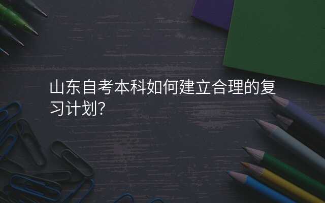 山东自考本科如何建立合理的复习计划?