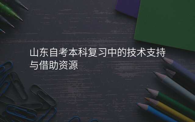 山东自考本科复习中的技术支持与借助资源