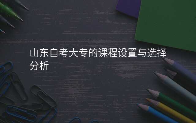 山东自考大专的课程设置与选择分析