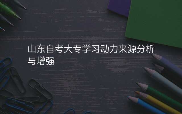 山东自考大专学习动力来源分析与增强