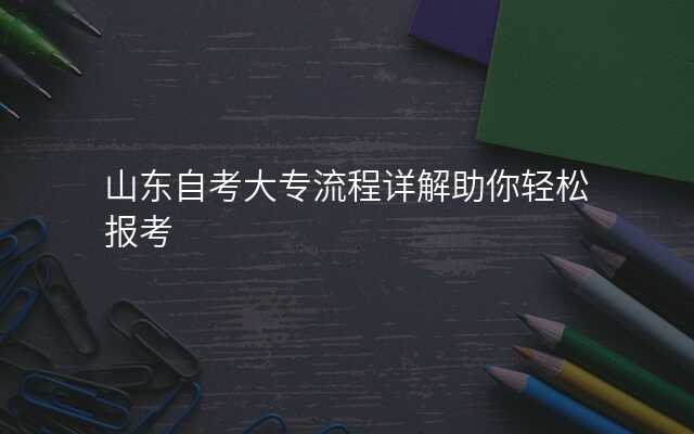 山东自考大专流程详解助你轻松报考