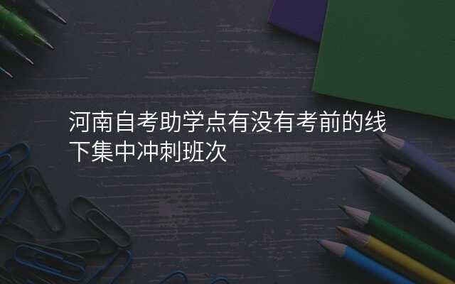 河南自考助学点有没有考前的线下集中冲刺班次