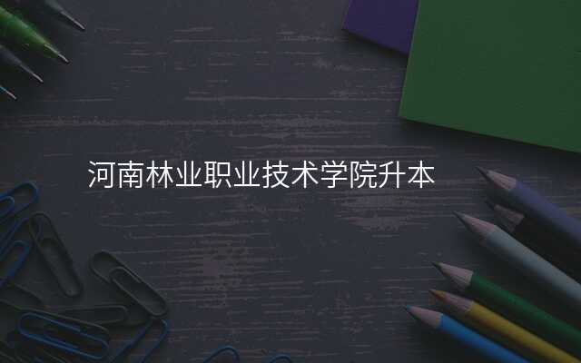 河南林业职业技术学院升本