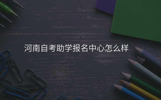 河南自考助学报名中心怎么样