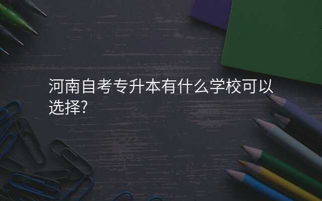 河南自考专升本有什么学校可以选择?
