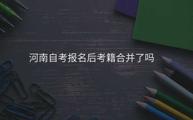 河南自考报名后考籍合并了吗