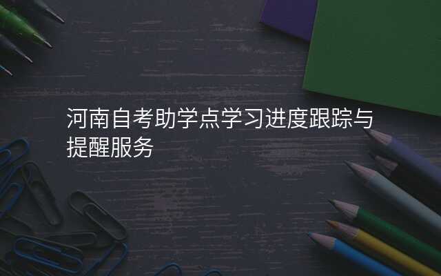河南自考助学点学习进度跟踪与提醒服务