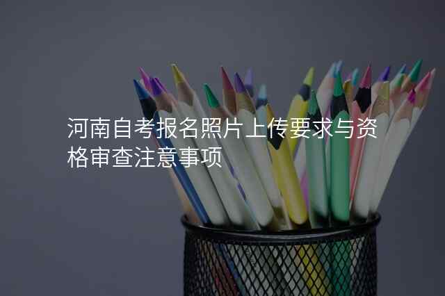 河南自考报名照片上传要求与资格审查注意事项