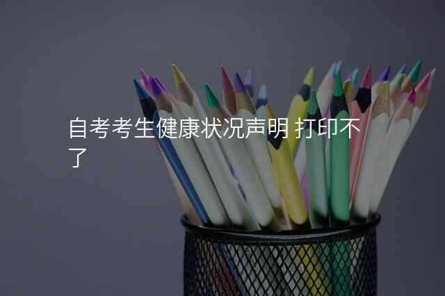自考考生健康状况声明 打印不了