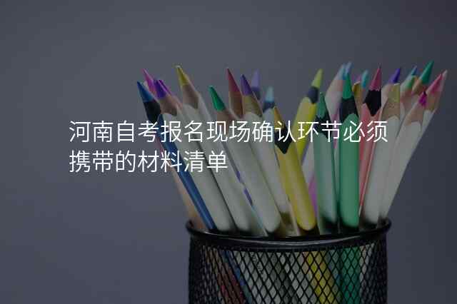 河南自考报名现场确认环节必须携带的材料清单