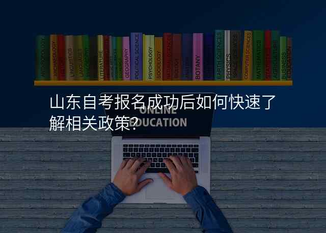 山东自考报名成功后如何快速了解相关政策?