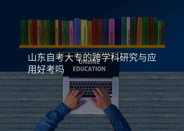 山东自考大专的跨学科研究与应用好考吗