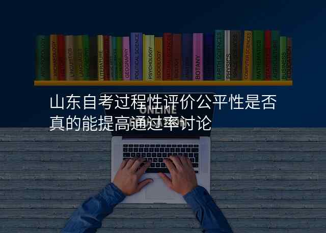 山东自考过程性评价公平性是否真的能提高通过率讨论