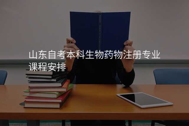 山东自考本科生物药物注册专业课程安排