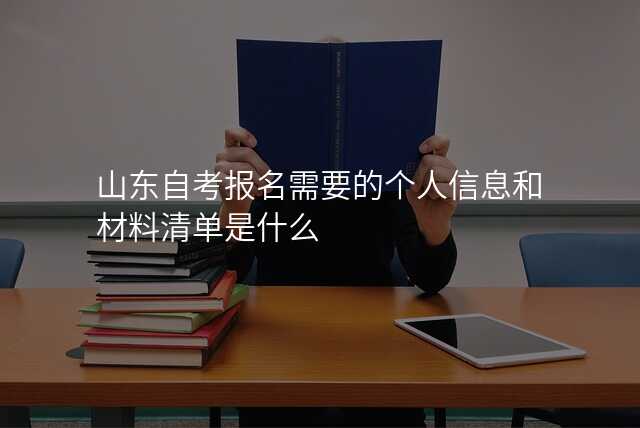山东自考报名需要的个人信息和材料清单是什么