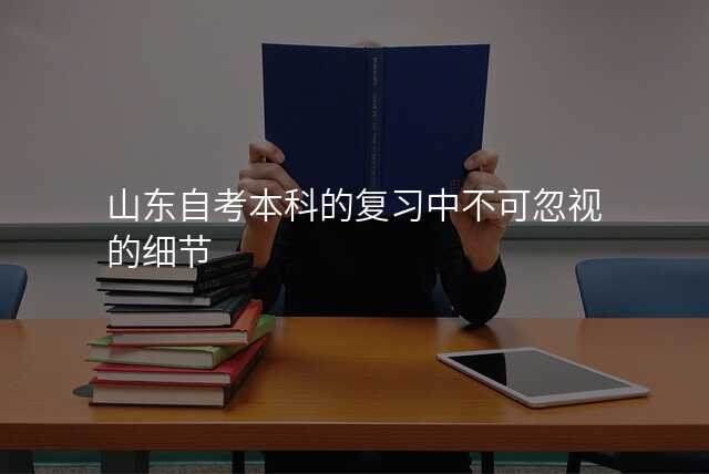 山东自考本科的复习中不可忽视的细节