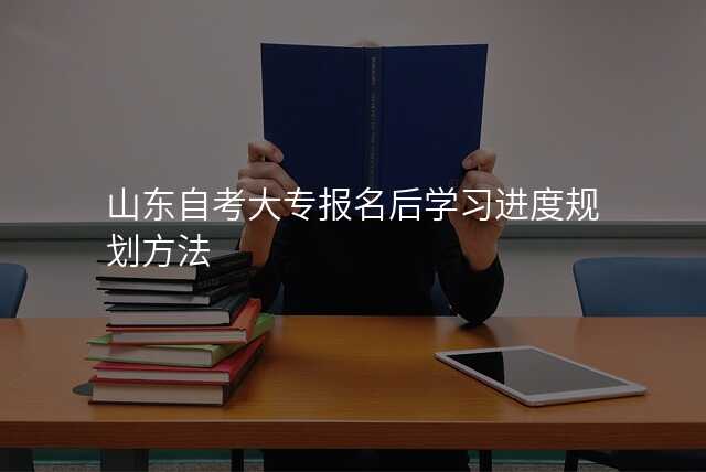 山东自考大专报名后学习进度规划方法