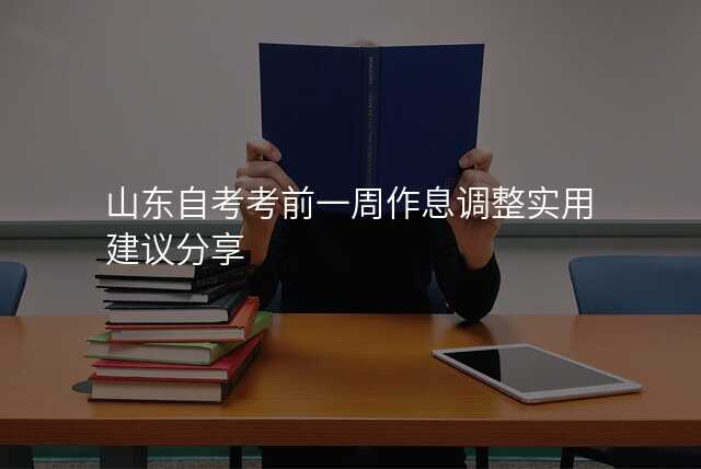 山东自考考前一周作息调整实用建议分享