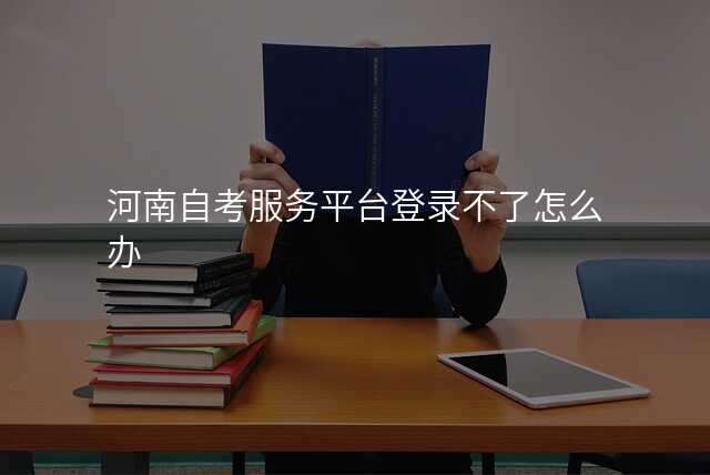 河南自考服务平台登录不了怎么办