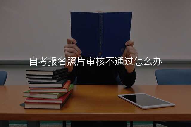 自考报名照片审核不通过怎么办