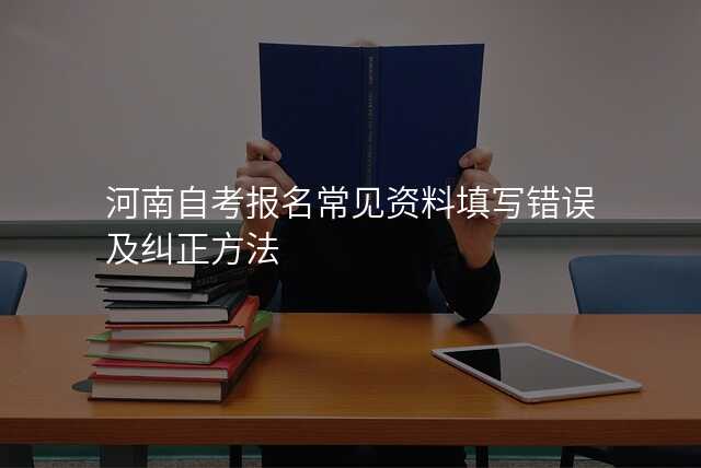 河南自考报名常见资料填写错误及纠正方法