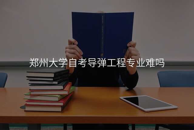 郑州大学自考导弹工程专业难吗