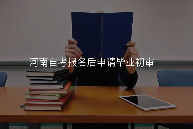 河南自考报名后申请毕业初审