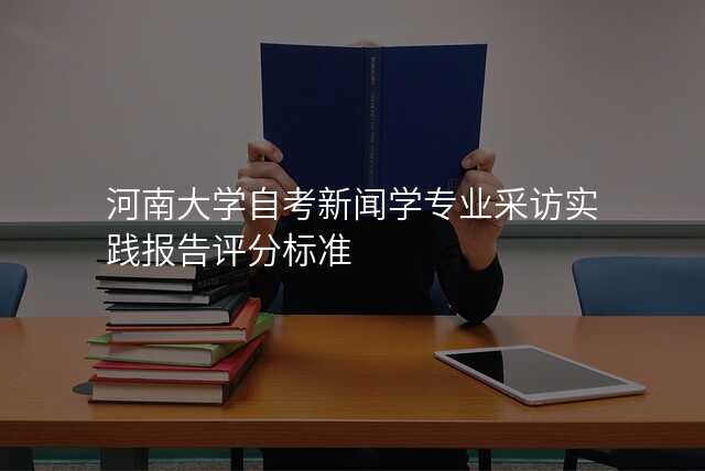 河南大学自考新闻学专业采访实践报告评分标准