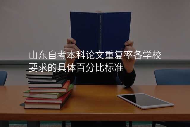 山东自考本科论文重复率各学校要求的具体百分比标准