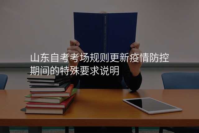 山东自考考场规则更新疫情防控期间的特殊要求说明