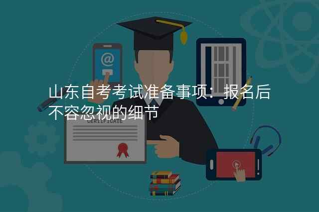 山东自考考试准备事项:报名后不容忽视的细节