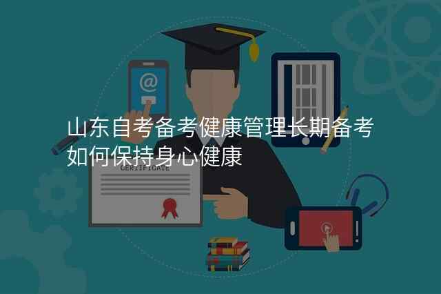 山东自考备考健康管理长期备考如何保持身心健康