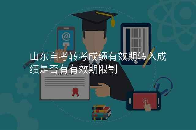 山东自考转考成绩有效期转入成绩是否有有效期限制