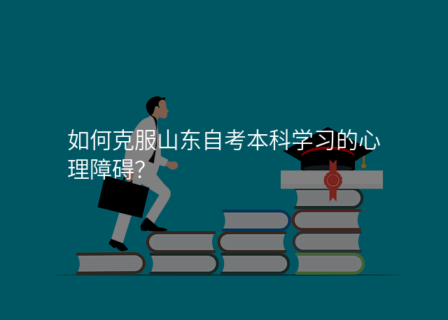 如何克服山东自考本科学习的心理障碍?