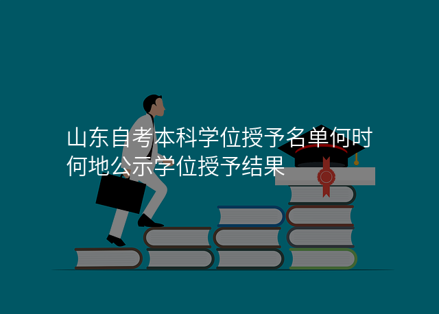 山东自考本科学位授予名单何时何地公示学位授予结果