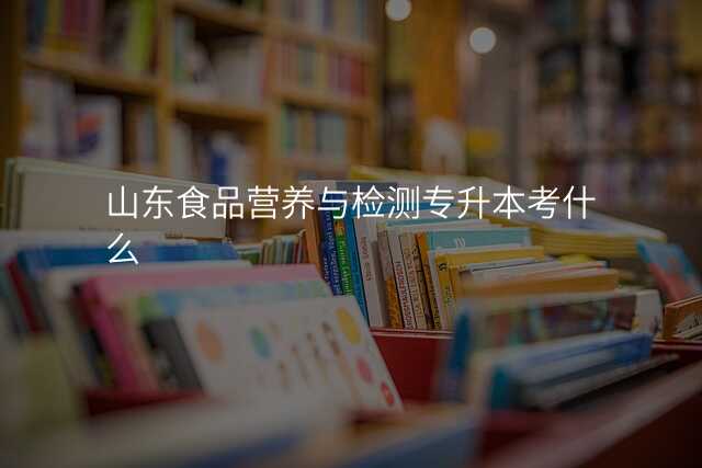 山东食品营养与检测专升本考什么