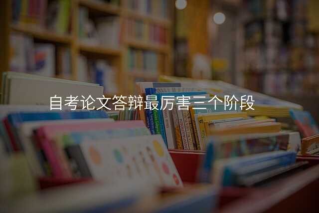 自考论文答辩最厉害三个阶段