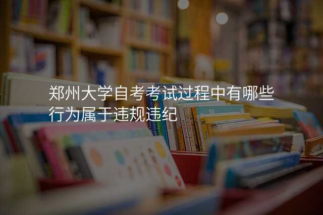 郑州大学自考考试过程中有哪些行为属于违规违纪