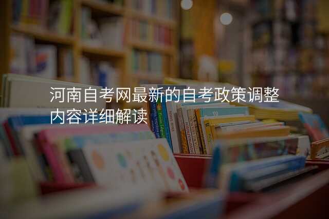 河南自考网最新的自考政策调整内容详细解读
