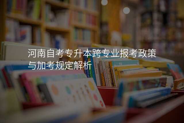 河南自考专升本跨专业报考政策与加考规定解析