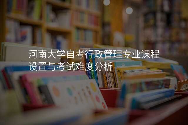 河南大学自考行政管理专业课程设置与考试难度分析