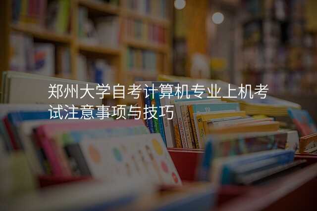 郑州大学自考计算机专业上机考试注意事项与技巧