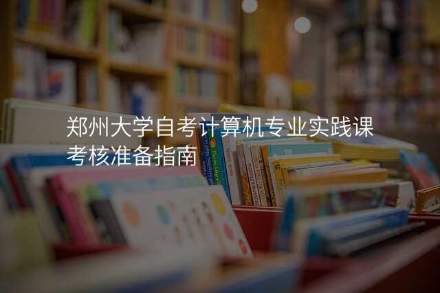 郑州大学自考计算机专业实践课考核准备指南